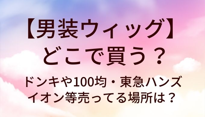 男装ウィッグはどこで買う?ドンキや100均・東急ハンズやイオン等売ってる場所は?