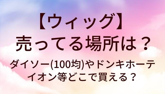 ウィッグが売ってる場所は?ダイソー(100均)やドンキホーテ・イオン等どこで買える?