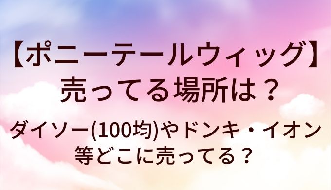 ポニーテールウィッグが売ってる場所は?ダイソー(100均)やドンキ・イオン等どこに売ってる?