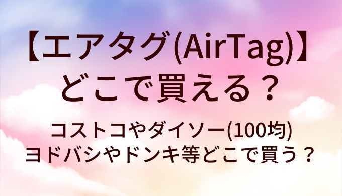 エアタグ(AirTag)はどこで買える?コストコやダイソー(100均)・ヨドバシやドンキ等どこで買う?