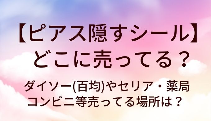ピアス隠すシールはどこに売ってる?ダイソー(百均)やセリア・薬局やコンビニ等売ってる場所は?