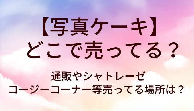 写真ケーキはどこで売ってる?通販やシャトレーゼ・コージーコーナー等売ってる場所は?