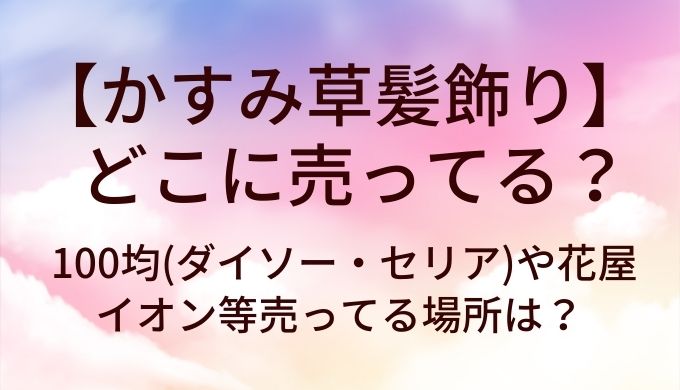 かすみ草髪飾りはどこに売ってる?100均(ダイソー・セリア)や花屋・イオン等売ってる場所は?