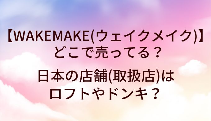 WAKEMAKE(ウェイクメイク)はどこで売ってる?日本の店舗(取扱店)はロフトやドンキ?