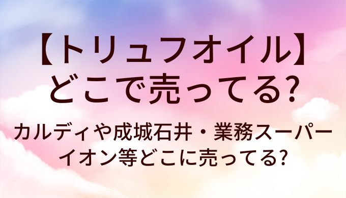 トリュフオイルはどこで売ってる?カルディや成城石井等どこで買える?