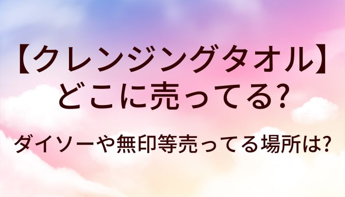クレンジングタオルはどこに売ってる?ダイソーや無印等売ってる場所は?