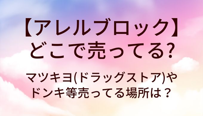 アレルブロックはどこで売ってる?マツキヨ(ドラッグストア)やドンキ等売ってる場所は?