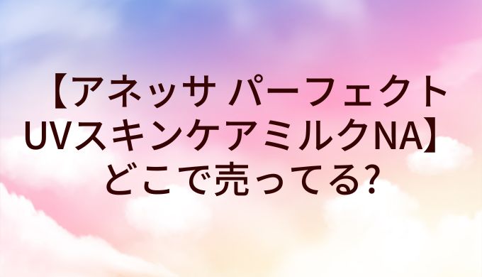 アネッサ パーフェクトUVスキンケアミルクNA(日焼け止め)はどこで売ってる?