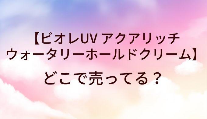 ビオレUV アクアリッチ ウォータリーホールドクリーム(日焼け止め)はどこで売ってる?