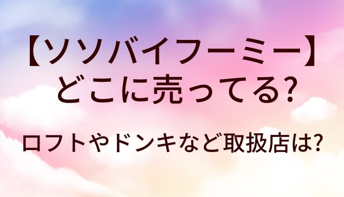 ソソバイフーミー(SSbyWHOMEE)はどこに売ってる?ロフトやドンキなど取扱店は?