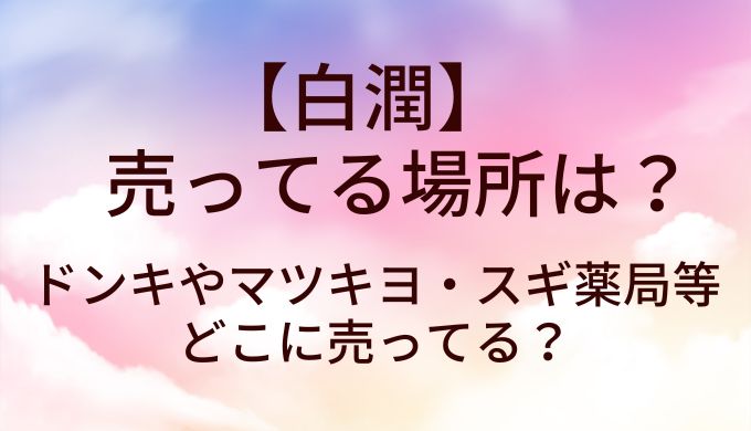 白潤が売ってる場所は?ドンキやマツキヨ・スギ薬局等どこに売ってる?