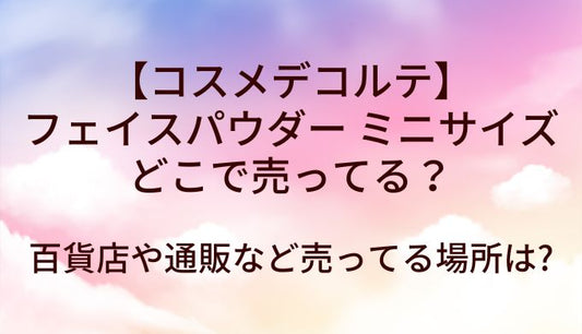 コスメデコルテフェイスパウダー ミニサイズはどこで売ってる?百貨店や通販など売ってる場所は?