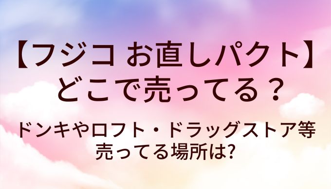 フジコ お直しパクトはどこで売ってる?ドンキやロフト・ドラッグストア等売ってる場所は?