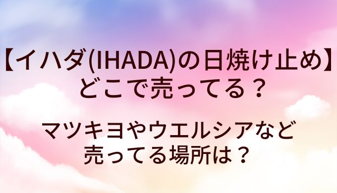 イハダ(IHADA)の日焼け止めはどこに売ってる?マツキヨやウエルシアなど売ってる場所は?