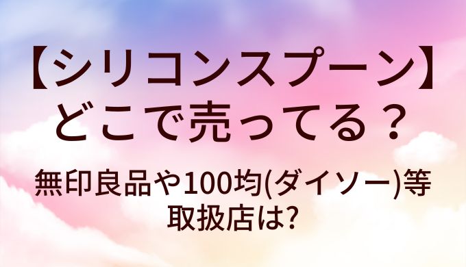 シリコンスプーンは無印良品や100均(ダイソー)等どこで売ってる?