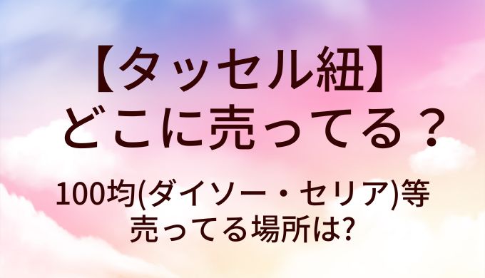 タッセル紐はどこに売ってる?100均(ダイソー・セリア)等売ってる場所は?