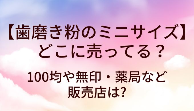 歯磨き粉のミニサイズはどこに売ってる?100均や無印・薬局など販売店は?