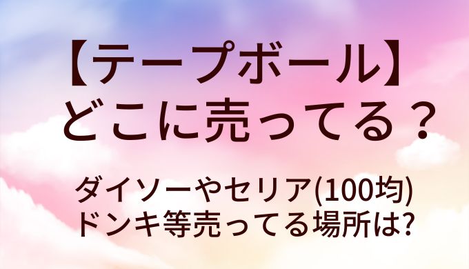 テープボールはどこに売ってる?ダイソーやセリア(100均)・ドンキ等売ってる場所は?