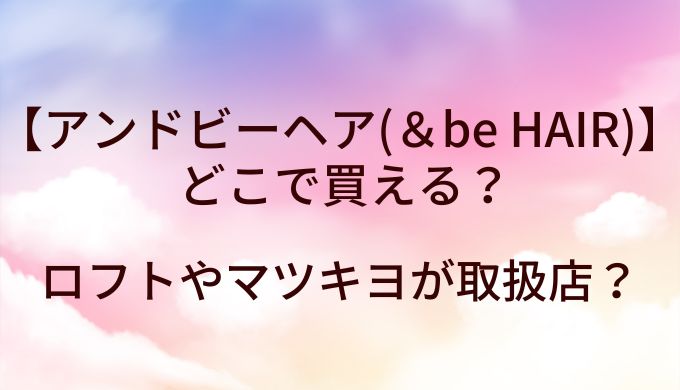 アンドビーヘア(&be HAIR)はどこで買える?ロフトやマツキヨが取扱店?