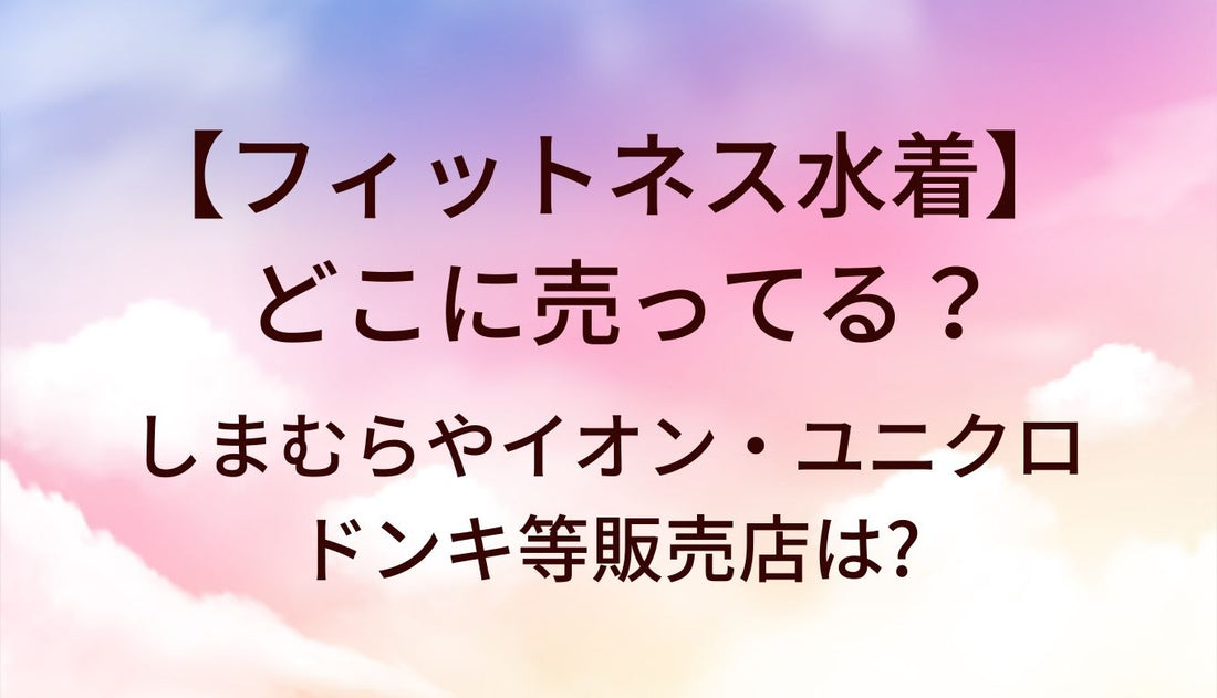 フィットネス水着はどこに売ってる?しまむらやイオン・ユニクロやドンキ等販売店は?