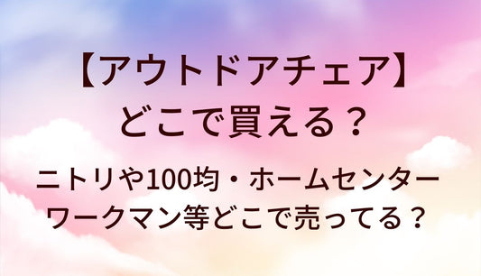 アウトドアチェアが売ってる場所は?ニトリや100均、ホームセンターやワークマン等どこで売ってる?