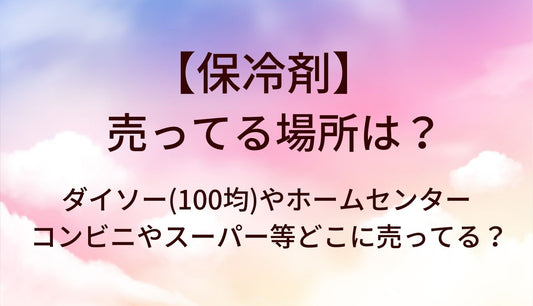 保冷剤が売ってる場所は?ダイソー(100均)やコンビニ・ホームセンターやスーパー等どこに売ってる?