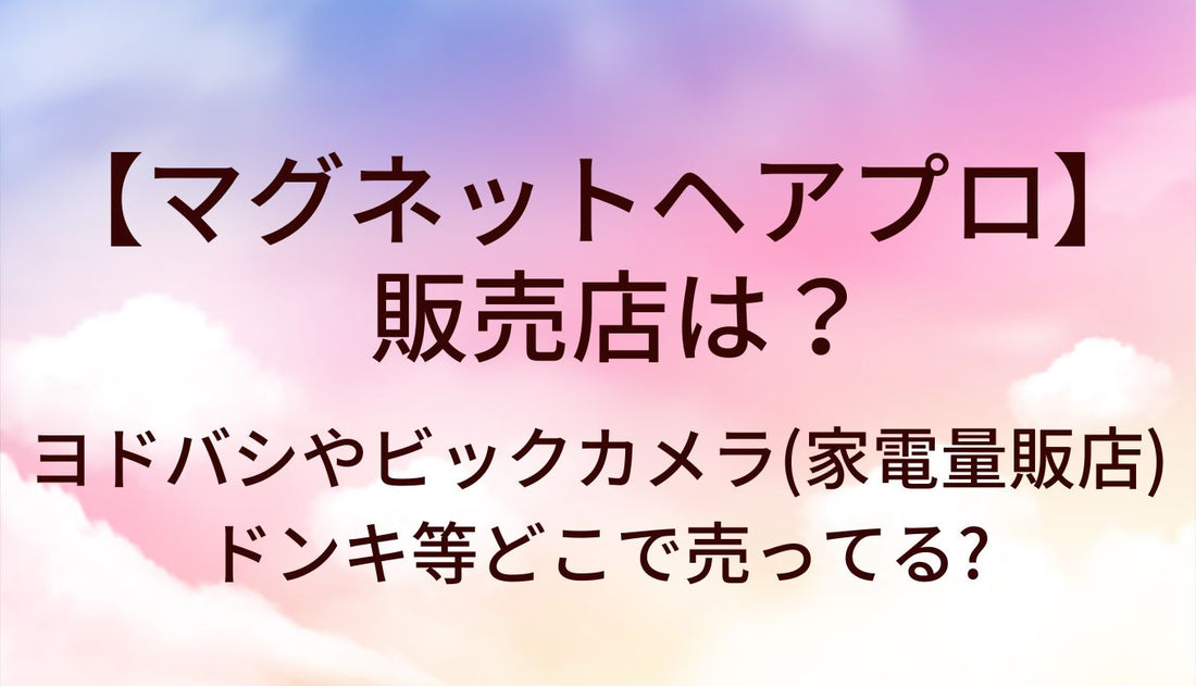 マグネットヘアプロの販売店は?ヨドバシやビックカメラ(家電量販店)・ドンキ等どこで売ってる?