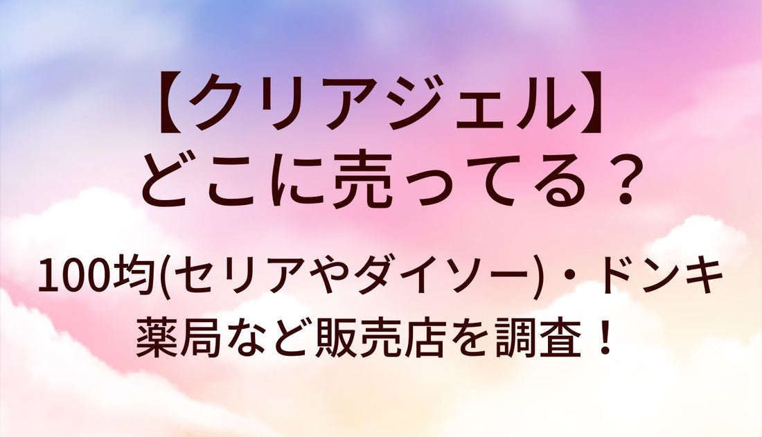 クリアジェルはどこに売ってる?100均(セリアやダイソー)・ドンキや薬局など販売店を調査!