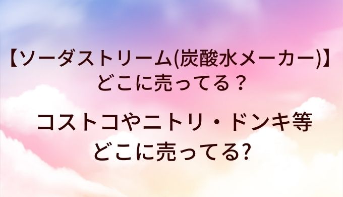 ソーダストリーム(炭酸水メーカー)はどこで買える?コストコやニトリ・ドンキ等どこに売ってる?