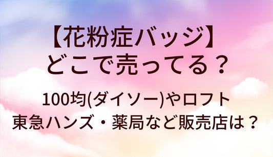 花粉症バッチはどこで売ってる?100均(ダイソー)やロフト・東急ハンズ・薬局など販売店は?