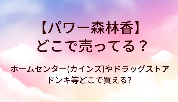 パワー森林香はどこで売ってる?ホームセンター(カインズ等)やドラッグストア・ドンキ等どこで買える?