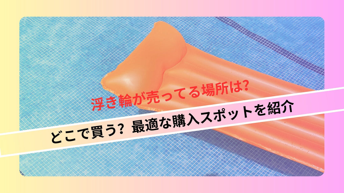 浮き輪が売ってる場所は?どこで買う?最適な購入スポットを紹介
