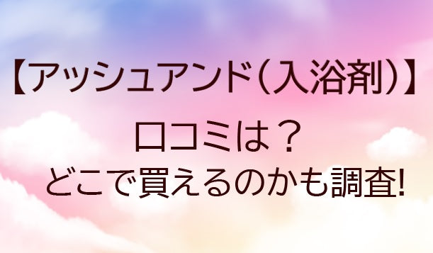 アッシュアンド(入浴剤)の口コミは？どこで売ってる？販売店舗も調査しました！