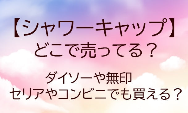 シャワーキャップはどこで売ってる？ダイソーや無印・セリアやコンビニでも等どこで買える？