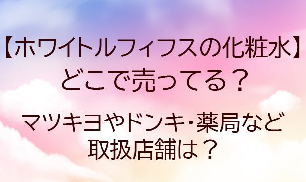 ホワイトルフィフスの化粧水はどこで売ってる？マツキヨやドンキ・薬局など取扱店舗は？