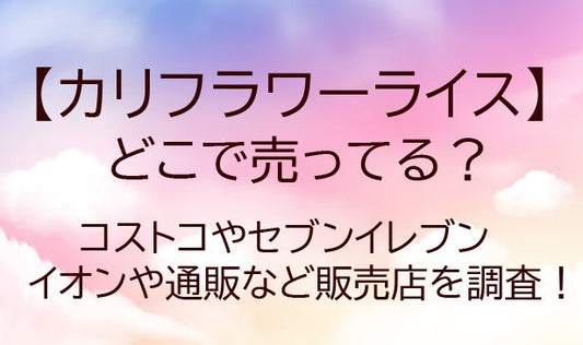 カリフラワーライスどこに売ってる？コストコやセブンイレブンや通販など販売店を調査！