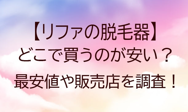 リファの脱毛器はどこで買うのが安い？最安値の店舗や販売店を調査&比較！！