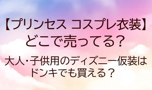 プリンセスコスプレ衣装はどこで売ってる？大人・子供用のディズニー仮装はドンキでも買える？