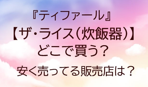 ザライス(ティファール炊飯器)はどこで買う？安く売ってる販売店は？