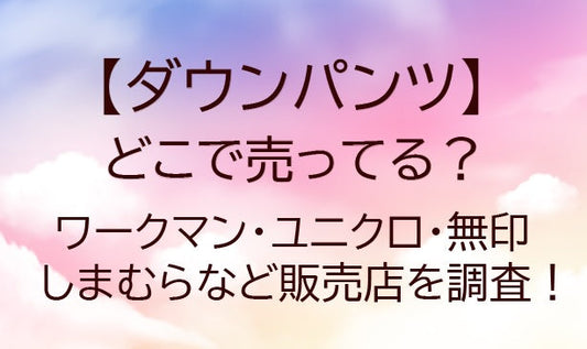 ダウンパンツはどこに売ってる？ワークマンや無印・ユニクロやしまむら等売ってる場所は？