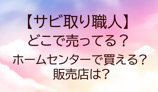 サビ取り職人はどこで売ってる?ホームセンター(コーナンやカインズ)でも買える?販売店は?