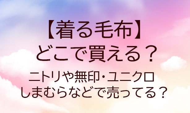 着る毛布はどこで買える？ユニクロやニトリ・無印・しまむら等どこに売ってる？