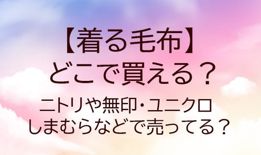 着る毛布はどこで買える？ユニクロやニトリ・無印・しまむら等どこに売ってる？