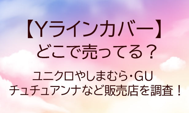 Yラインカバーはどこに売ってる？ユニクロやしまむら・GUやチュチュアンナなど販売店を調査！
