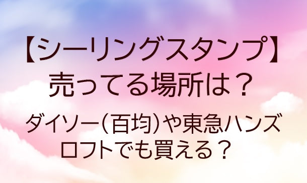 シーリングスタンプ売ってる場所は？ダイソー(百均)や東急ハンズ・ロフトでも買える？&nbsp;