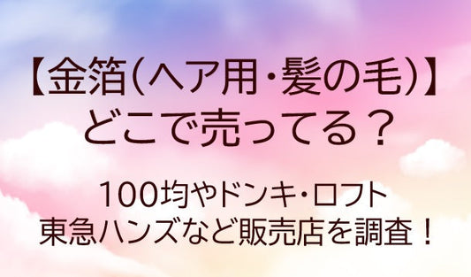 金箔(ヘア用・髪の毛)どこに売ってる？100均やドンキ・ロフトや東急ハンズなど販売店を調査！