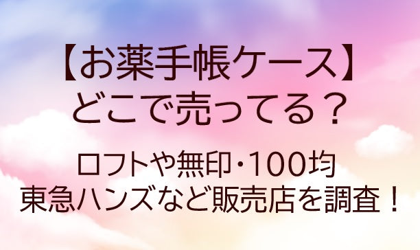 お薬手帳ケースどこに売ってる？ロフトや無印・100均や東急ハンズなど販売店を調査！