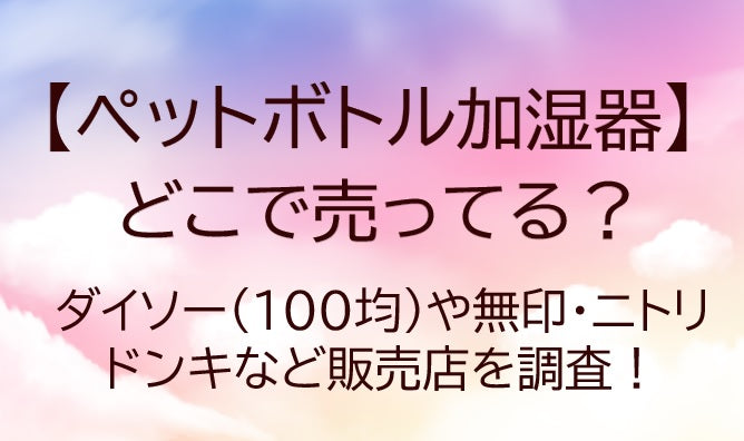 ペットボトル加湿器はどこで売ってる？無印やダイソー・セリア・ドンキなど販売店は？