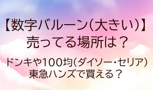 数字バルーン(大きい)売ってる場所は？ドンキや100均(ダイソー・セリア)東急ハンズは？