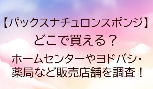 パックスナチュロンスポンジはどこで買える？ホームセンターやヨドバシ・薬局など販売店舗を調査！